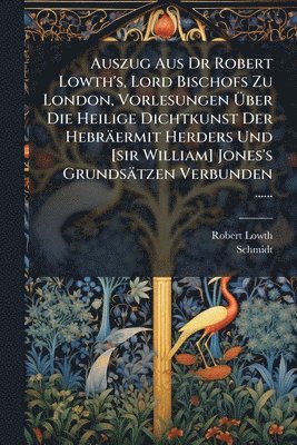 Robert Lowth, Schmidt - Auszug Aus Dr Robert Lowth's, Lord Bischofs Zu London, Vorlesungen Ãber Die Heilige Dichtkunst Der Hebräermit Herders Und [sir William] Jones's Grundsätzen Verbunden ......, Häftad