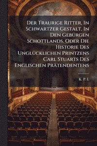 bokomslag Der Traurige Ritter, In Schwartzer Gestalt, In Den GebÃ1/4rgen Schottlands. Oder Die Historie Des UnglÃ1/4cklichen Printzens Carl Stuarts Des Englisch