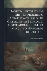 bokomslag Notitia Historica De Ortu Et Progressu AbbatiÃ] Sacri Ordinis Cisterciensis B.m.v. Ad S. Gotthardum DictÃ], Et In Inclyto HungariÃ] Regno SitÃ]