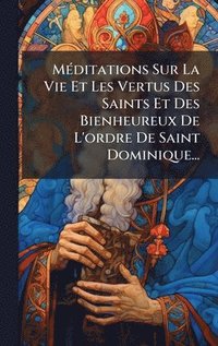 bokomslag MÃ(c)ditations Sur La Vie Et Les Vertus Des Saints Et Des Bienheureux De L'ordre De Saint Dominique...