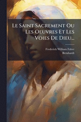 Frederick William Faber, Bernhardt - Saint Sacrement Ou Les Oeuvres Et Les Voies De Dieu..., Häftad