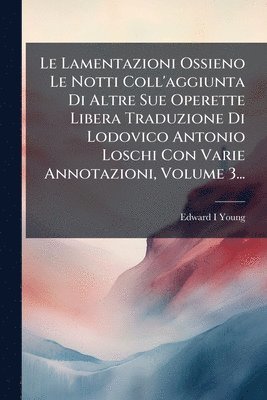 Lamentazioni Ossieno Le Notti Coll'aggiunta Di Altre Sue Operette Libera Traduzione Di Lodovico Antonio Loschi Con Varie Annotazioni, Volume 3...