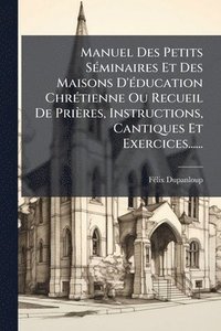 bokomslag Manuel Des Petits SÃ(c)minaires Et Des Maisons D'Ã(c)ducation ChrÃ(c)tienne Ou Recueil De Prières, Instructions, Cantiques Et Exercices......