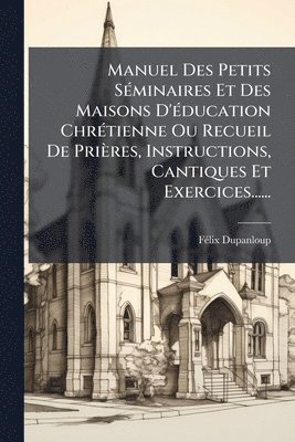bokomslag Manuel Des Petits SÃ(c)minaires Et Des Maisons D'Ã(c)ducation ChrÃ(c)tienne Ou Recueil De Prières, Instructions, Cantiques Et Exercices......