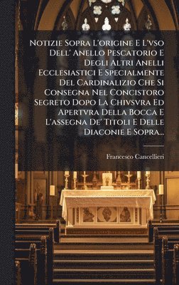 bokomslag Notizie Sopra L'origine E L'vso Dell' Anello Pescatorio E Degli Altri Anelli Ecclesiastici E Specialmente Del Cardinalizio Che Si Consegna Nel Concist