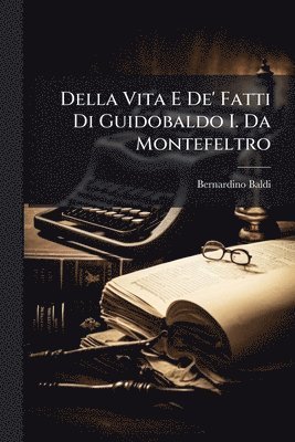 Della Vita E De' Fatti Di Guidobaldo I. Da Montefeltro