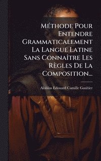 bokomslag MÃ(c)thode Pour Entendre Grammaticalement La Langue Latine Sans ConnaÃ(R)tre Les Règles De La Composition...