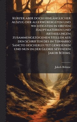 Jakob Böhme, Jakob BÃ¶hme - Kurzer aber doch hinlänglicher Auszug der allerwÃ1/4rdigsten und wichtigsten in dreyen Hauptmaterien und Abtheilungen zusammengezogenen Stellen aus den Schriften des in Ternario Sancto hocherleutet gewesenen und nun in der Glorie seyenden Jakob Böhms., Inbunden