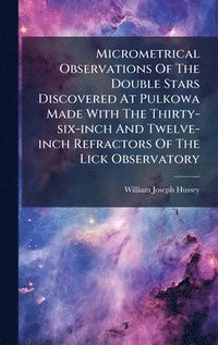 bokomslag Micrometrical Observations Of The Double Stars Discovered At Pulkowa Made With The Thirty-six-inch And Twelve-inch Refractors Of The Lick Observatory