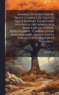 bokomslag Manuel Du Forestier Ou TraitÃ© Complet De Tout Ce Qui A Rapport Ã¿ L'histoire Naturelle Des Arbres, Aux Semis Et Plantations, Repeuplement, Conservati