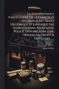 bokomslag Jurisprudence Particuliere De La Chirurgie En France, Ou Traite Historique Et Juridique Des Etablissemens, Reglemens, Police, Devoirs, Foncitns, Honneurs, Droits & Privileges ......