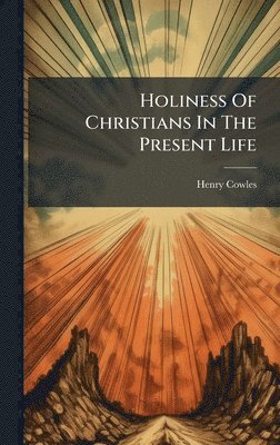 Henry Cowles - Holiness Of Christians In The Present Life, Inbunden