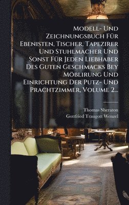 bokomslag Modell- Und Zeichnungsbuch FÃ1/4r Ebenisten, Tischer, Tapezirer Und Stuhlmacher Und Sonst FÃ1/4r Jeden Liebhaber Des Guten Geschmacks Bey Möblirung Und Einrichtung Der Putz- Und Prachtzimmer, Volum...