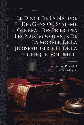 Samuel Von Pufendorf, Jean Barbeyrac - Droit De La Nature Et Des Gens Ou Système GÃ(c)nÃ(c)ral Des Principes Les Plus Importants De La Morale, De La Jurisprudence Et De La Politique, Volume 1..., Häftad
