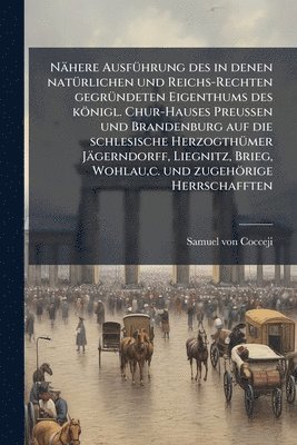 bokomslag Nähere AusfÃ1/4hrung des in denen natÃ1/4rlichen und Reichs-Rechten gegrÃ1/4ndeten Eigenthums des königl. Chur-Hauses Preussen und Brandenburg auf die