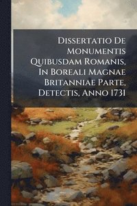 bokomslag Dissertatio De Monumentis Quibusdam Romanis, In Boreali Magnae Britanniae Parte, Detectis, Anno 1731