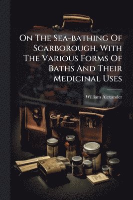 bokomslag On The Sea-bathing Of Scarborough, With The Various Forms Of Baths And Their Medicinal Uses