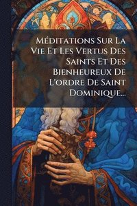 bokomslag MÃ(c)ditations Sur La Vie Et Les Vertus Des Saints Et Des Bienheureux De L'ordre De Saint Dominique...