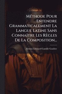 bokomslag MÃ(c)thode Pour Entendre Grammaticalement La Langue Latine Sans ConnaÃ(R)tre Les Règles De La Composition...