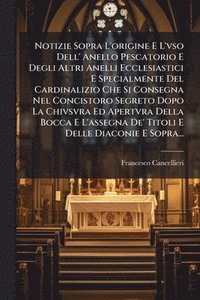 bokomslag Notizie Sopra L'origine E L'vso Dell' Anello Pescatorio E Degli Altri Anelli Ecclesiastici E Specialmente Del Cardinalizio Che Si Consegna Nel Concistoro Segreto Dopo La Chivsvra Ed Apertvra Della ...