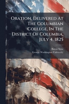 bokomslag Oration, Delivered At The Columbian College, In The District Of Columbia, July 4, 1825