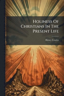 Henry Cowles - Holiness Of Christians In The Present Life, Häftad