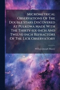bokomslag Micrometrical Observations Of The Double Stars Discovered At Pulkowa Made With The Thirty-six-inch And Twelve-inch Refractors Of The Lick Observatory