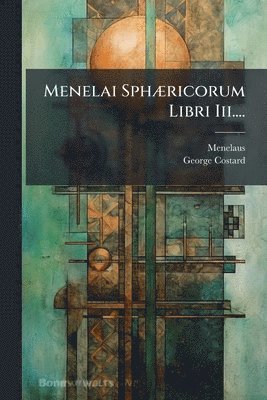 Menelai SphÃ]ricorum Libri Iii....