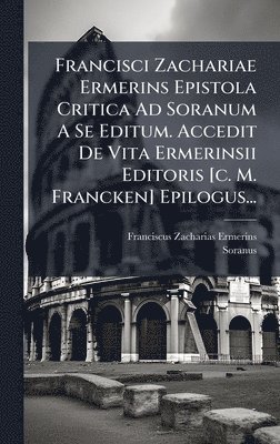 bokomslag Francisci Zachariae Ermerins Epistola Critica Ad Soranum A Se Editum. Accedit De Vita Ermerinsii Editoris [c. M. Francken] Epilogus...