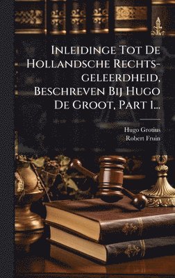 Inleidinge Tot De Hollandsche Rechts-geleerdheid, Beschreven Bij Hugo De Groot, Part 1...