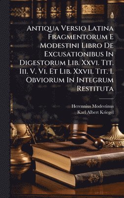 Antiqua Versio Latina Fragmentorum E Modestini Libro De Excusationibus In Digestorum Lib. Xxvi. Tit. Iii. V. Vi. Et Lib. Xxvii. Tit. I. Obviorum In Integrum Restituta
