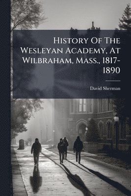 bokomslag History Of The Wesleyan Academy, At Wilbraham, Mass., 1817-1890