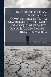 bokomslag In Aristotelis Ethica Nicomachea Commentationes, Totam Stagiritae Ethicen Exacte Copioseque Enucleantes, Denuo In Lucem Protulit Ricardus Walker...