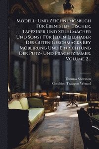 bokomslag Modell- Und Zeichnungsbuch FÃ1/4r Ebenisten, Tischer, Tapezirer Und Stuhlmacher Und Sonst FÃ1/4r Jeden Liebhaber Des Guten Geschmacks Bey Möblirung Und Einrichtung Der Putz- Und Prachtzimmer, Volum...