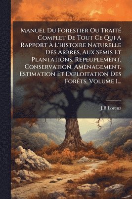 bokomslag Manuel Du Forestier Ou TraitÃ(c) Complet De Tout Ce Qui A Rapport Ã¿ L'histoire Naturelle Des Arbres, Aux Semis Et Plantations, Repeuplement, Conservation, AmÃ(c)nagement, Estimation Et Exploitatio...
