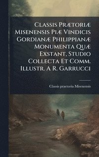 bokomslag Classis PrÃ]toriÃ] Misenensis PiÃ] Vindicis GordianÃ] PhilippianÃ] Monumenta QuÃ] Exstant, Studio Collecta Et Comm. Illustr. A R. Garrucci