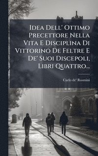 bokomslag Idea Dell' Ottimo Precettore Nella Vita E Disciplina Di Vittorino De Feltre E De' Suoi Discepoli, Libri Quattro...