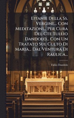 bokomslag Litanie Della Ss. Vergine... Con Meditazioni... Per Cura Del Cte Tullio Dandolo... Con Un Tratato Sul Culto Di Maria... Dal Ventura Di Raulica...