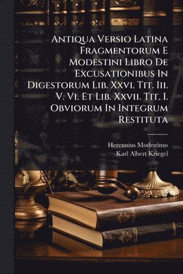 bokomslag Antiqua Versio Latina Fragmentorum E Modestini Libro De Excusationibus In Digestorum Lib. Xxvi. Tit. Iii. V. Vi. Et Lib. Xxvii. Tit. I. Obviorum In Integrum Restituta