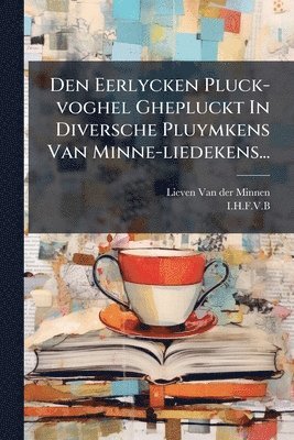 bokomslag Den Eerlycken Pluck-voghel Ghepluckt In Diversche Pluymkens Van Minne-liedekens...