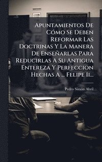 bokomslag Apuntamientos De CÃ³mo Se Deben Reformar Las Doctrinas Y La Manera De EnseÃ±arlas Para Reducirlas A Su Antigua Entereza Y Perfeccion Hechas A ... Feli