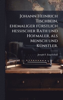 bokomslag Johann Heinrich Tischbein, ehemaliger fÃ1/4rstlich hessischer Rath und Hofmaler, als Mensch und KÃ1/4nstler.