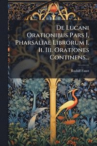 bokomslag De Lucani Orationibus Pars I, Pharsaliae Librorum I. Ii. Iii. Orationes Continens...