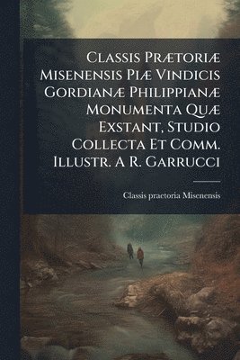 bokomslag Classis PrÃ]toriÃ] Misenensis PiÃ] Vindicis GordianÃ] PhilippianÃ] Monumenta QuÃ] Exstant, Studio Collecta Et Comm. Illustr. A R. Garrucci