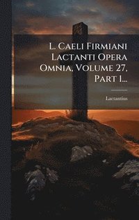 bokomslag L. Caeli Firmiani Lactanti Opera Omnia, Volume 27, Part 1...