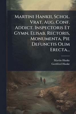bokomslag Martini Hankii, Schol. Vrat. Aug. Conf. Addict. Inspectoris Et Gymn. Elisab. Rectoris, Monumenta, Pie Defunctis Olim Erecta...