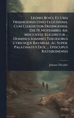 Leonis Boici, Et Ursi Frisingensis Unio Felicissima, Cum Coadiutor Frisingensis, Die 19. Novembris An. Mdccxxiii. Eligeretur ... Dominus Ioannes Theodorus Utriusque Bavariae, Ac Super. Palatinatus Dux, ... Episcopus Ratisbonensis, Inbunden