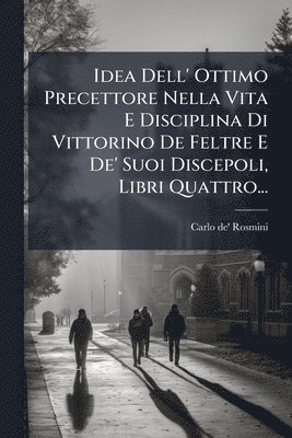 Idea Dell' Ottimo Precettore Nella Vita E Disciplina Di Vittorino De Feltre E De' Suoi Discepoli, Libri Quattro...