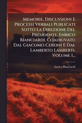 bokomslag Memorie, Discussioni E Processi Verbali Publicati Sotto La Direzione Del Presidente, Enrico Bianciardi, Coadiuvatu Dal Giacomo Ceroni E Dal Lamberto Lamberti, Volume 1...