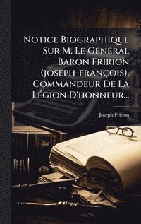 bokomslag Notice Biographique Sur M. Le GÃ(c)nÃ(c)ral Baron Fririon (joseph-françois), Commandeur De La LÃ(c)gion D'honneur...